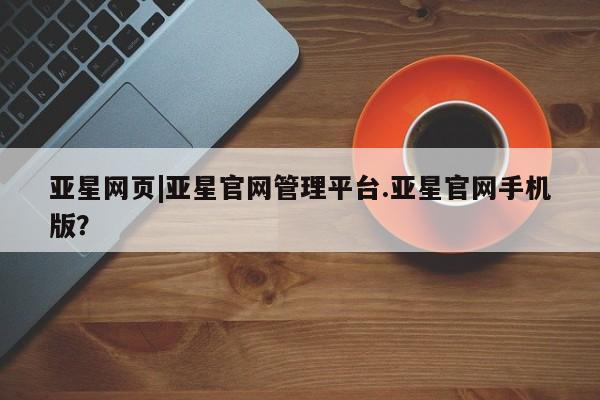 亚星手机版 亚星会员平台亚星网页|亚星官网管理平台.亚星官网手机版？