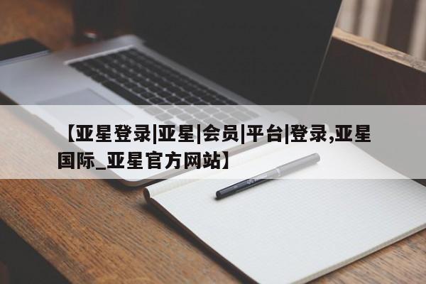 亚星手机版 亚星会员平台【亚星登录|亚星|会员|平台|登录,亚星国际_亚星官方网站】