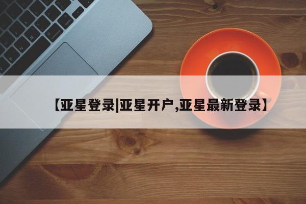 亚星手机版 亚星会员平台【亚星登录|亚星开户,亚星最新登录】
