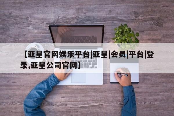 亚星手机版 亚星会员平台【亚星官网娱乐平台|亚星|会员|平台|登录,亚星公司官网】