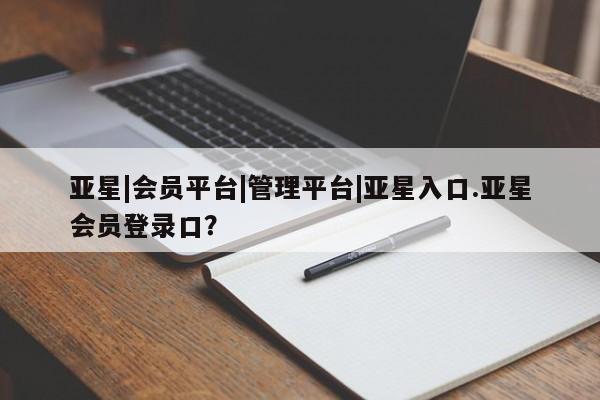 亚星手机版 亚星会员平台亚星|会员平台|管理平台|亚星入口.亚星会员登录口？
