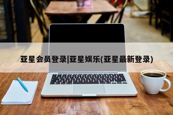 亚星手机版 亚星会员平台亚星会员登录|亚星娱乐(亚星最新登录)