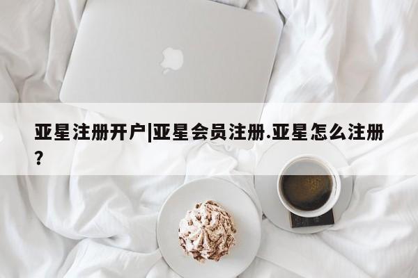 亚星手机版 亚星会员平台亚星注册开户|亚星会员注册.亚星怎么注册？