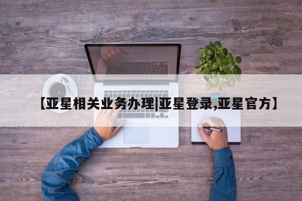 亚星手机版 亚星会员平台【亚星相关业务办理|亚星登录,亚星官方】