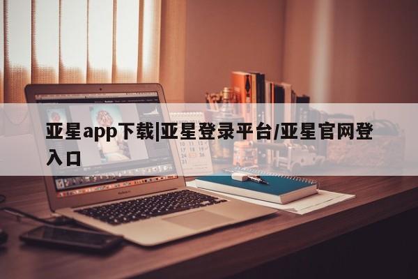 亚星手机版 亚星会员平台亚星app下载|亚星登录平台/亚星官网登入口