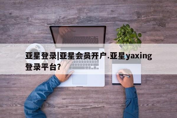 亚星手机版 亚星会员平台亚星登录|亚星会员开户.亚星yaxing登录平台？