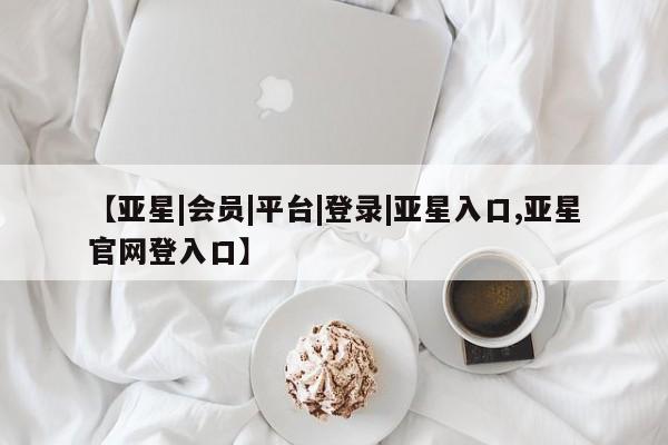 亚星手机版 亚星会员平台【亚星|会员|平台|登录|亚星入口,亚星官网登入口】