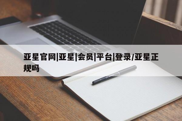 亚星手机版 亚星会员平台亚星官网|亚星|会员|平台|登录/亚星正规吗