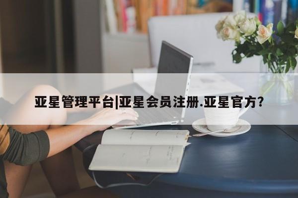 亚星手机版 亚星会员平台亚星管理平台|亚星会员注册.亚星官方？
