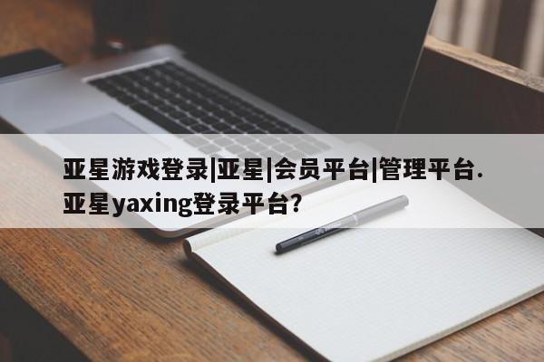亚星手机版 亚星会员平台亚星游戏登录|亚星|会员平台|管理平台.亚星yaxing登录平台？
