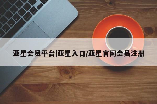 亚星手机版 亚星会员平台亚星会员平台|亚星入口/亚星官网会员注册