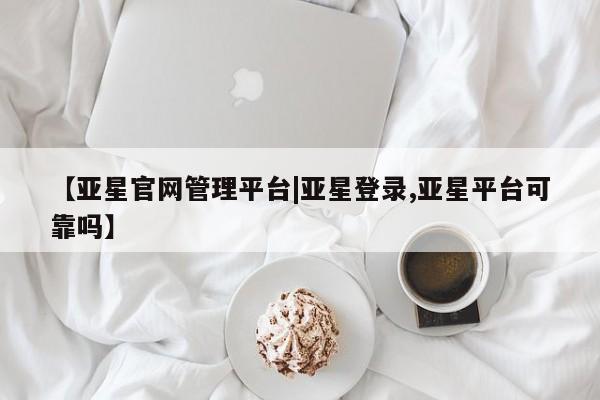 亚星手机版 亚星会员平台【亚星官网管理平台|亚星登录,亚星平台可靠吗】
