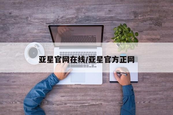 亚星手机版 亚星会员平台亚星官网在线/亚星官方正网