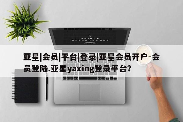 亚星手机版 亚星会员平台亚星|会员|平台|登录|亚星会员开户-会员登陆.亚星yaxing登录平台？