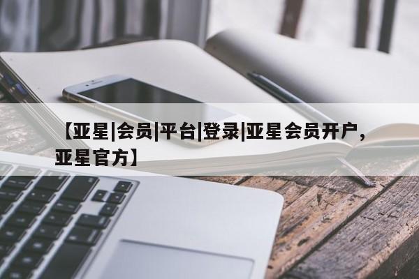 亚星手机版 亚星会员平台【亚星|会员|平台|登录|亚星会员开户,亚星官方】