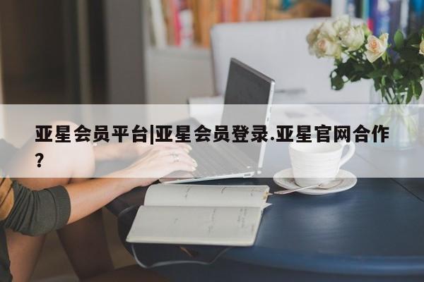 亚星手机版 亚星会员平台亚星会员平台|亚星会员登录.亚星官网合作？