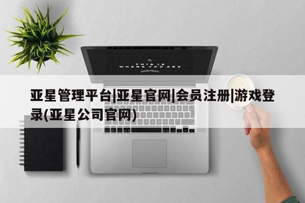 亚星手机版 亚星会员平台亚星管理平台|亚星官网|会员注册|游戏登录(亚星公司官网)