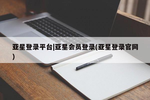 亚星手机版 亚星会员平台亚星登录平台|亚星会员登录(亚星登录官网)