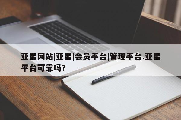 亚星手机版 亚星会员平台亚星网站|亚星|会员平台|管理平台.亚星平台可靠吗？