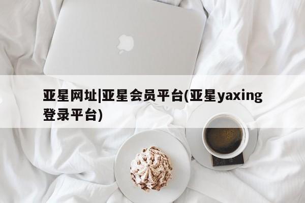 亚星手机版 亚星会员平台亚星网址|亚星会员平台(亚星yaxing登录平台)