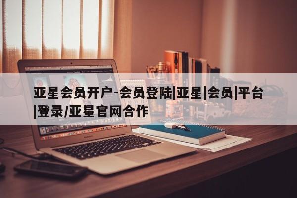 亚星手机版 亚星会员平台亚星会员开户-会员登陆|亚星|会员|平台|登录/亚星官网合作