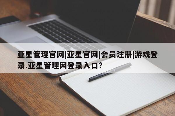 亚星手机版 亚星会员平台亚星管理官网|亚星官网|会员注册|游戏登录.亚星管理网登录入口？