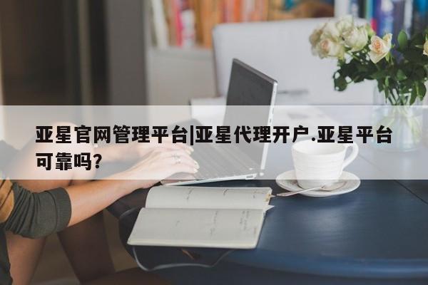 亚星手机版 亚星会员平台亚星官网管理平台|亚星代理开户.亚星平台可靠吗？