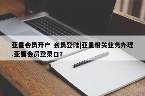 亚星手机版 亚星会员平台亚星会员开户-会员登陆|亚星相关业务办理.亚星会员登录口？