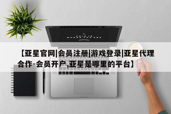 亚星手机版 亚星会员平台【亚星官网|会员注册|游戏登录|亚星代理合作-会员开户,亚星是哪里的平台】