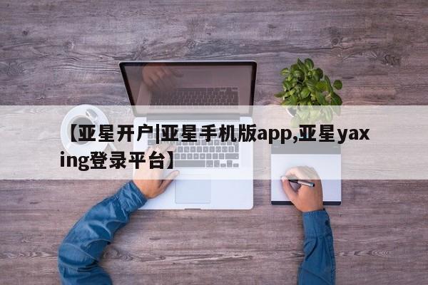 亚星手机版 亚星会员平台【亚星开户|亚星手机版app,亚星yaxing登录平台】