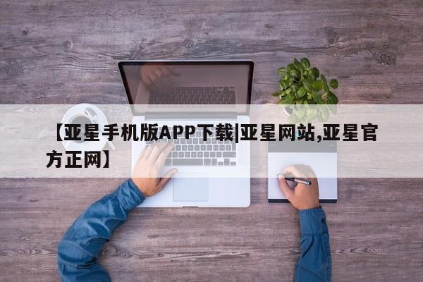 亚星手机版 亚星会员平台【亚星手机版APP下载|亚星网站,亚星官方正网】