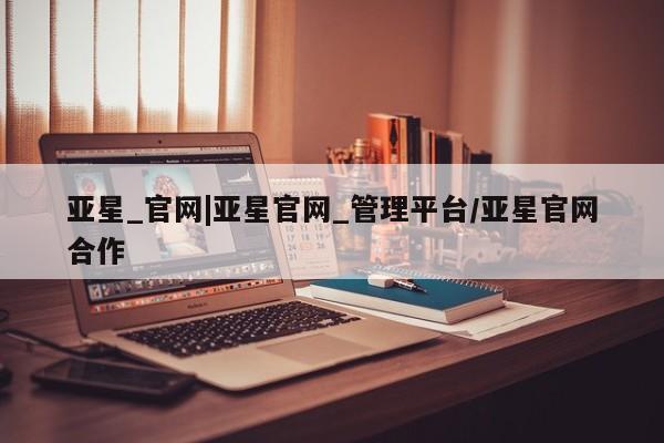 亚星手机版 亚星会员平台亚星_官网|亚星官网_管理平台/亚星官网合作