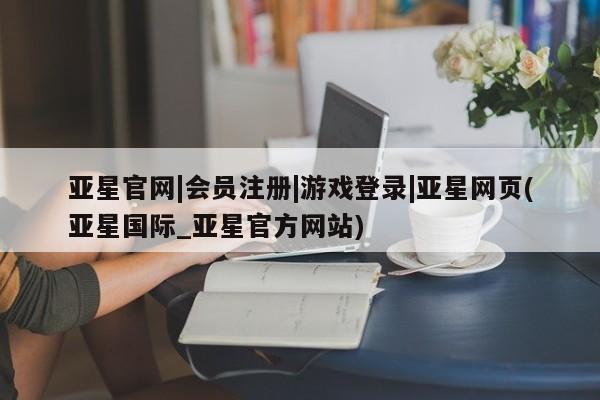 亚星手机版 亚星会员平台亚星官网|会员注册|游戏登录|亚星网页(亚星国际_亚星官方网站)