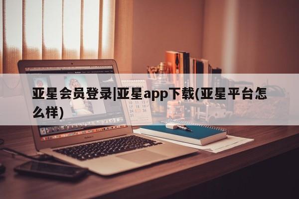 亚星手机版 亚星会员平台亚星会员登录|亚星app下载(亚星平台怎么样)
