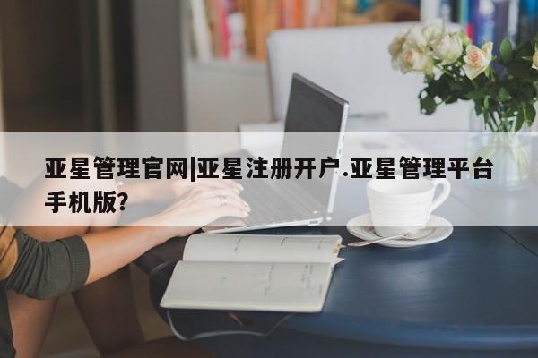 亚星手机版 亚星会员平台亚星管理官网|亚星注册开户.亚星管理平台手机版？