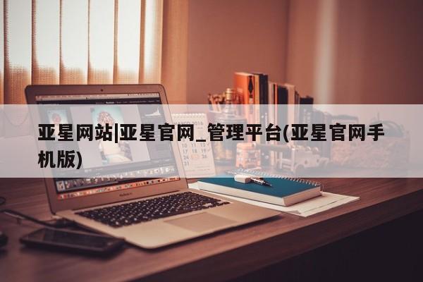 亚星手机版 亚星会员平台亚星网站|亚星官网_管理平台(亚星官网手机版)