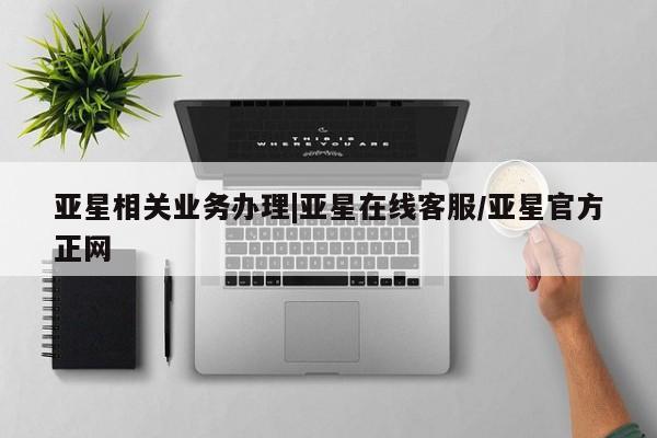 亚星手机版 亚星会员平台亚星相关业务办理|亚星在线客服/亚星官方正网