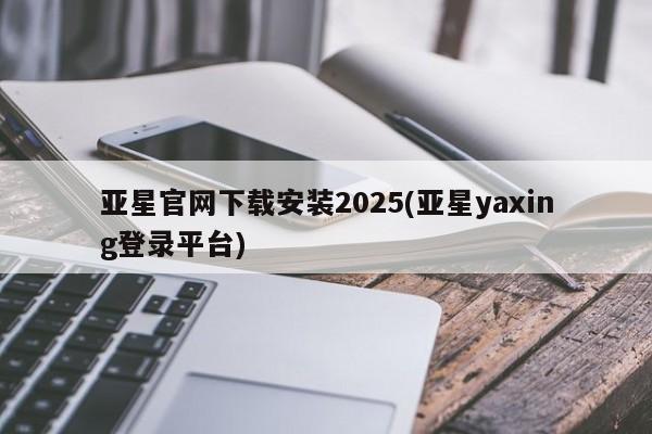 亚星手机版 亚星会员平台亚星官网下载安装2025(亚星yaxing登录平台)