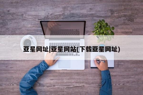 亚星手机版 亚星会员平台亚星网址|亚星网站(下载亚星网址)
