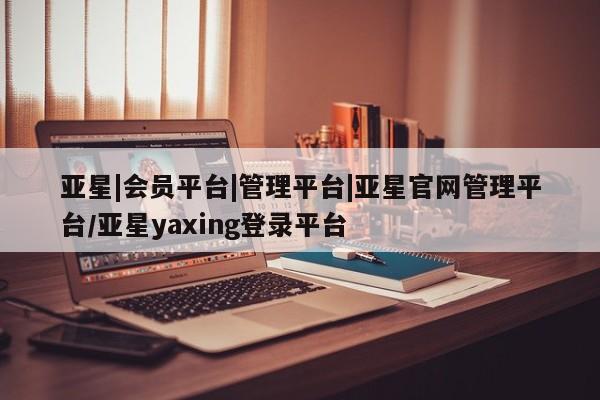 亚星手机版 亚星会员平台亚星|会员平台|管理平台|亚星官网管理平台/亚星yaxing登录平台