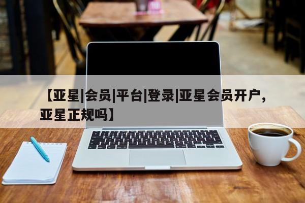 亚星手机版 亚星会员平台【亚星|会员|平台|登录|亚星会员开户,亚星正规吗】