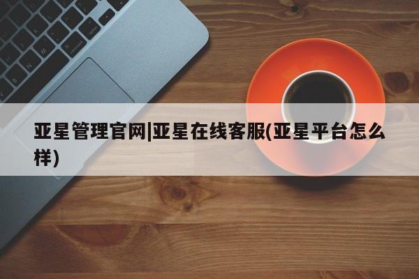 亚星手机版 亚星会员平台亚星管理官网|亚星在线客服(亚星平台怎么样)