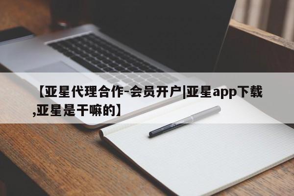 亚星手机版 亚星会员平台【亚星代理合作-会员开户|亚星app下载,亚星是干嘛的】