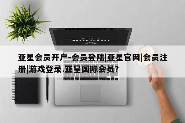 亚星手机版 亚星会员平台亚星会员开户-会员登陆|亚星官网|会员注册|游戏登录.亚星国际会员？