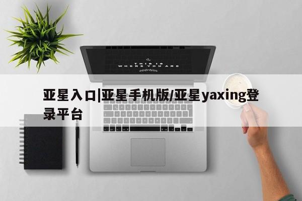 亚星手机版 亚星会员平台亚星入口|亚星手机版/亚星yaxing登录平台