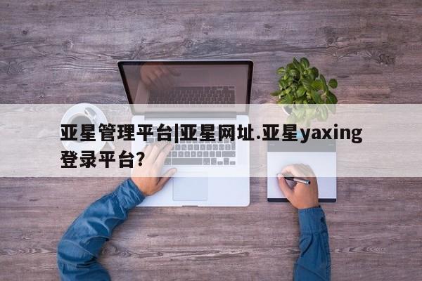亚星手机版 亚星会员平台亚星管理平台|亚星网址.亚星yaxing登录平台？