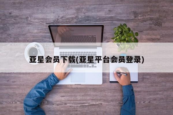 亚星手机版 亚星会员平台亚星会员下载(亚星平台会员登录)