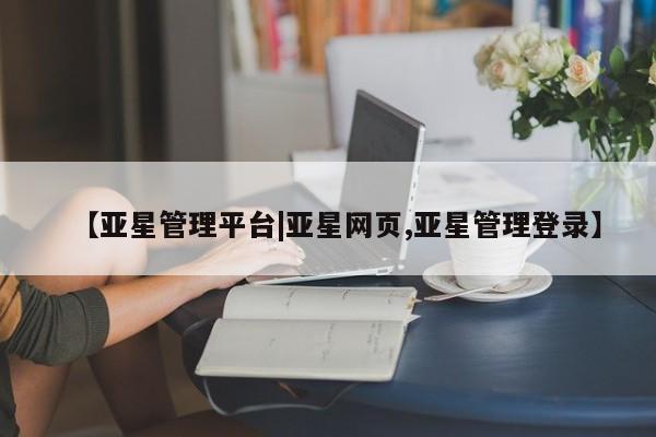 亚星手机版 亚星会员平台【亚星管理平台|亚星网页,亚星管理登录】