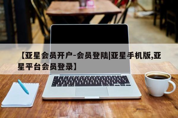 亚星手机版 亚星会员平台【亚星会员开户-会员登陆|亚星手机版,亚星平台会员登录】