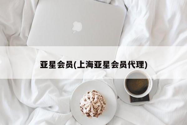亚星手机版 亚星会员平台亚星会员(上海亚星会员代理)